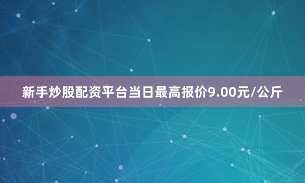 新手炒股配资平台当日最高报价9.00元/公斤