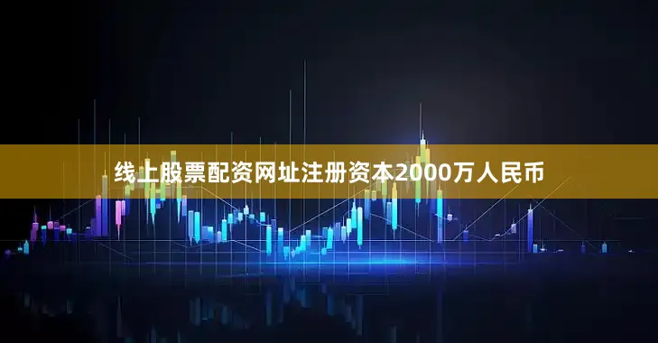 线上股票配资网址注册资本2000万人民币