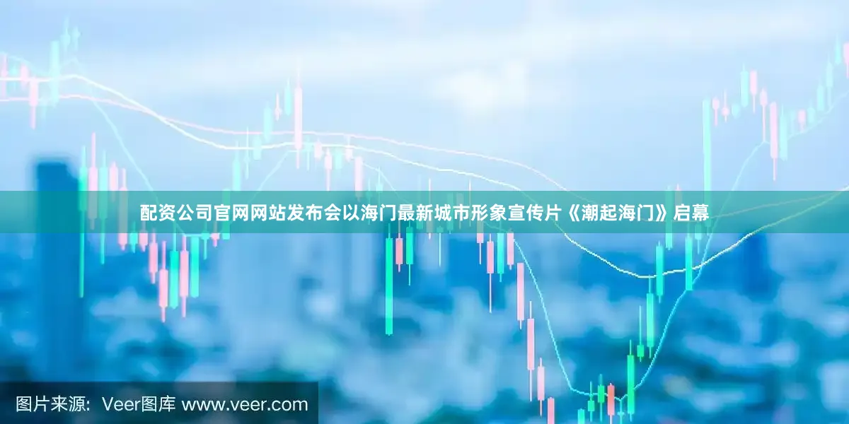 配资公司官网网站发布会以海门最新城市形象宣传片《潮起海门》启幕