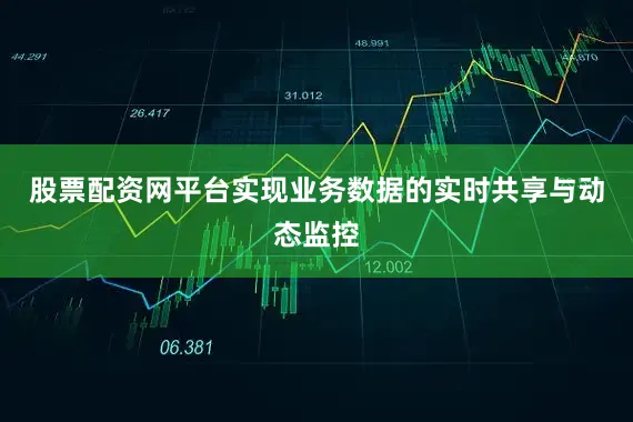 股票配资网平台实现业务数据的实时共享与动态监控