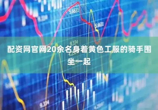 配资网官网20余名身着黄色工服的骑手围坐一起