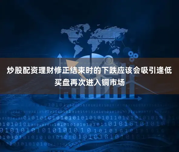 炒股配资理财修正结束时的下跌应该会吸引逢低买盘再次进入铜市场