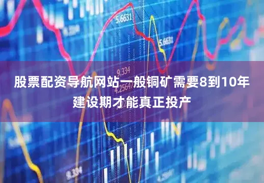股票配资导航网站一般铜矿需要8到10年建设期才能真正投产