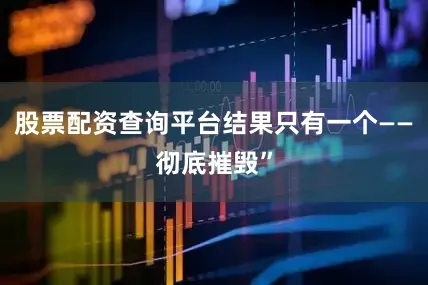 股票配资查询平台结果只有一个——彻底摧毁”