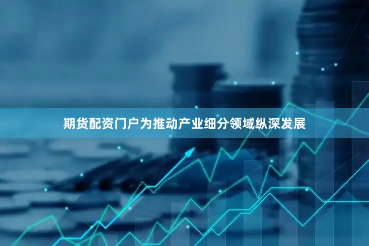 期货配资门户为推动产业细分领域纵深发展