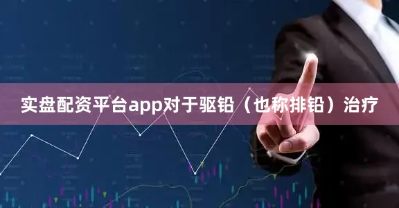实盘配资平台app对于驱铅（也称排铅）治疗