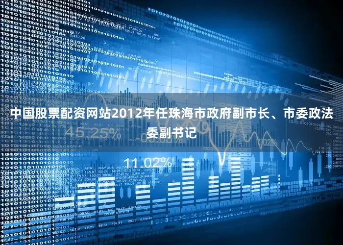 中国股票配资网站2012年任珠海市政府副市长、市委政法委副书记