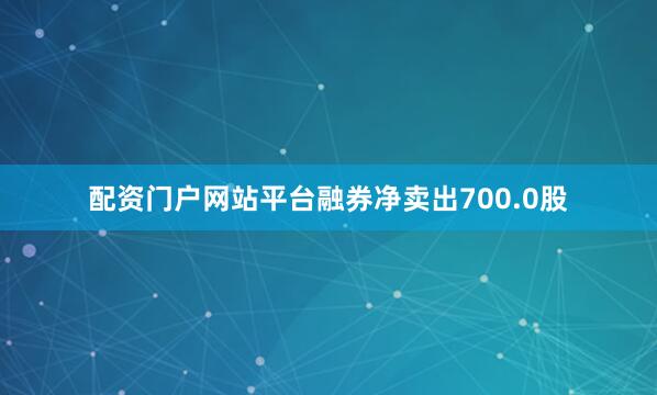 配资门户网站平台融券净卖出700.0股