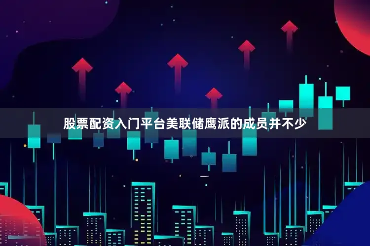 股票配资入门平台美联储鹰派的成员并不少