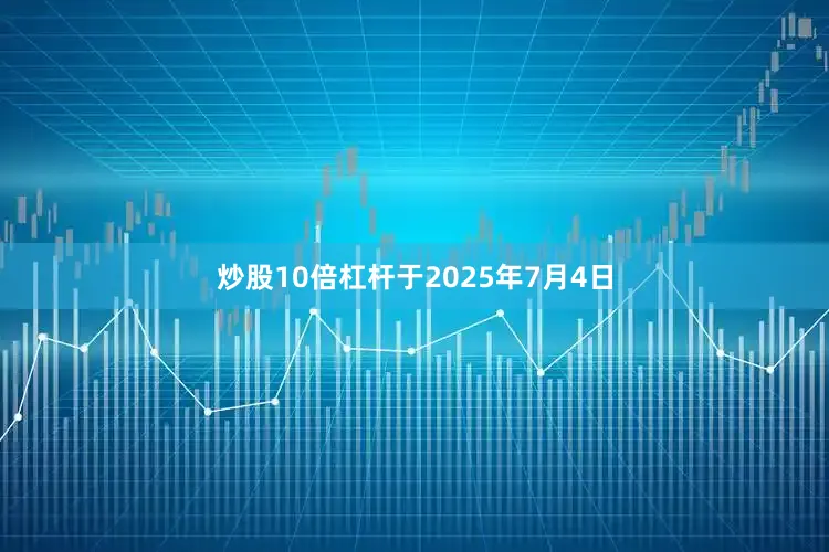 炒股10倍杠杆于2025年7月4日