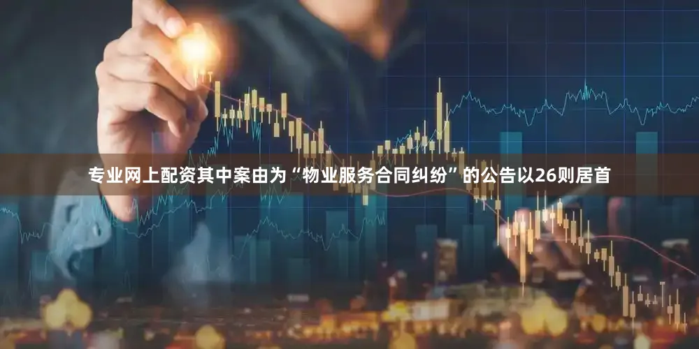 专业网上配资其中案由为“物业服务合同纠纷”的公告以26则居首