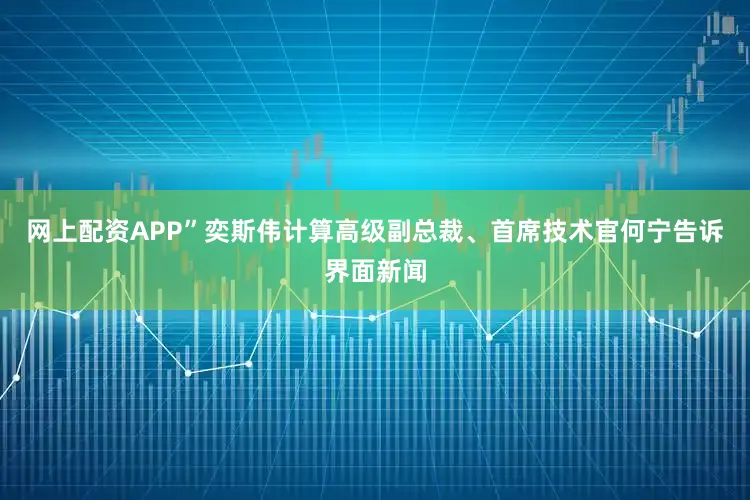 网上配资APP”奕斯伟计算高级副总裁、首席技术官何宁告诉界面新闻