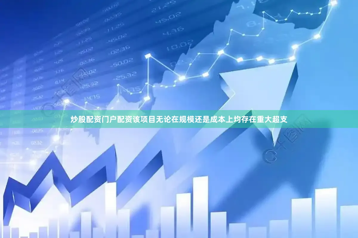 炒股配资门户配资该项目无论在规模还是成本上均存在重大超支