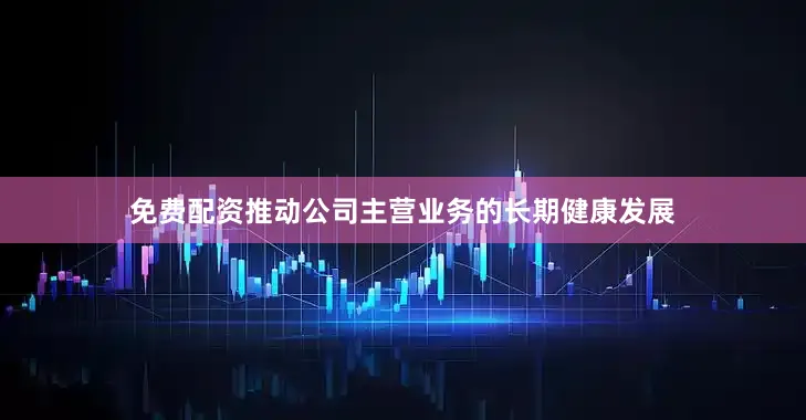 免费配资推动公司主营业务的长期健康发展