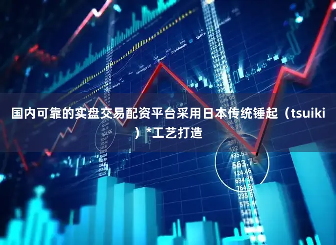 国内可靠的实盘交易配资平台采用日本传统锤起（tsuiki）*工艺打造
