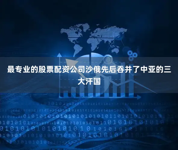 最专业的股票配资公司沙俄先后吞并了中亚的三大汗国