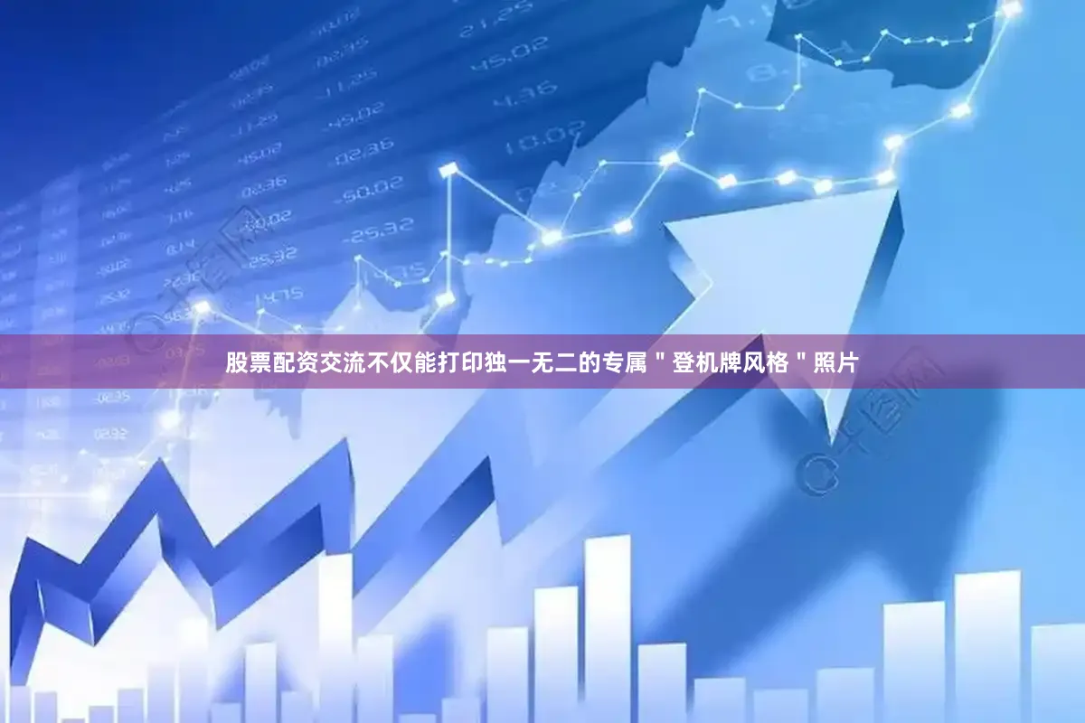 股票配资交流不仅能打印独一无二的专属＂登机牌风格＂照片