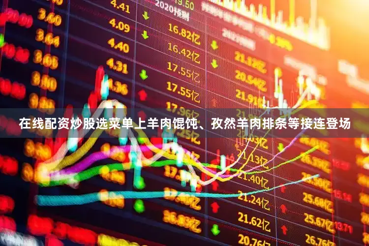 在线配资炒股选菜单上羊肉馄饨、孜然羊肉排条等接连登场