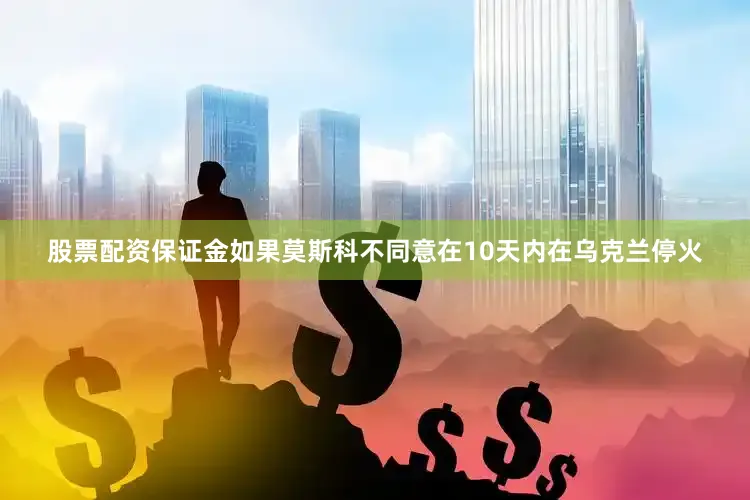 股票配资保证金如果莫斯科不同意在10天内在乌克兰停火