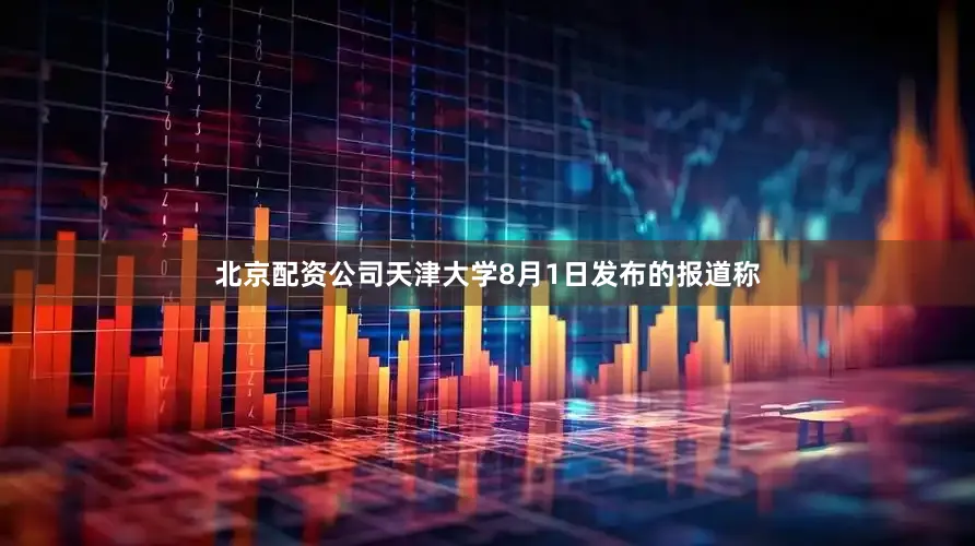 北京配资公司天津大学8月1日发布的报道称