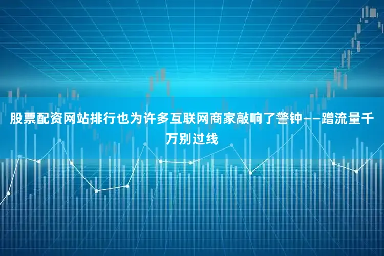 股票配资网站排行也为许多互联网商家敲响了警钟——蹭流量千万别过线
