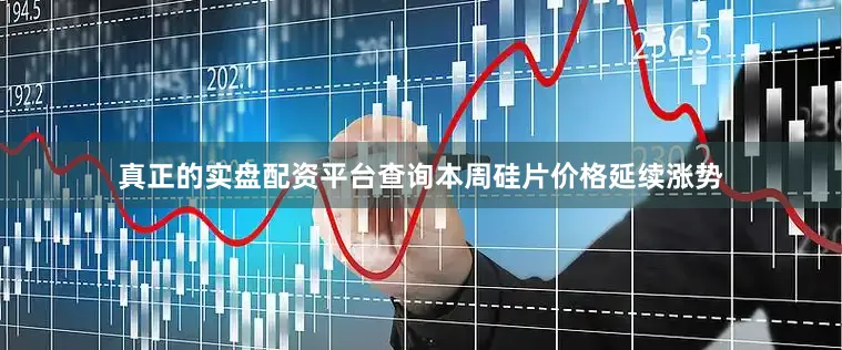 真正的实盘配资平台查询本周硅片价格延续涨势