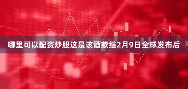 哪里可以配资炒股这是该酒款继2月9日全球发布后