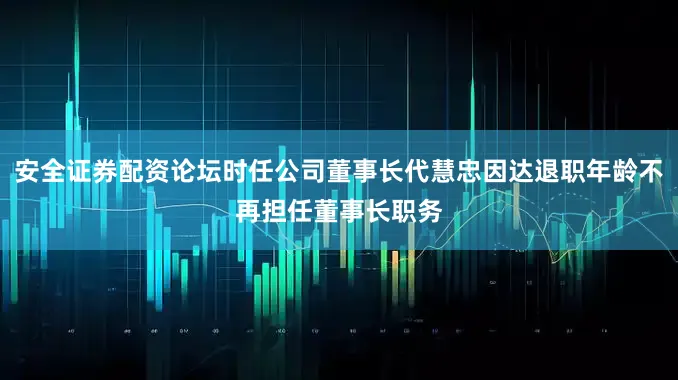 安全证券配资论坛时任公司董事长代慧忠因达退职年龄不再担任董事长职务