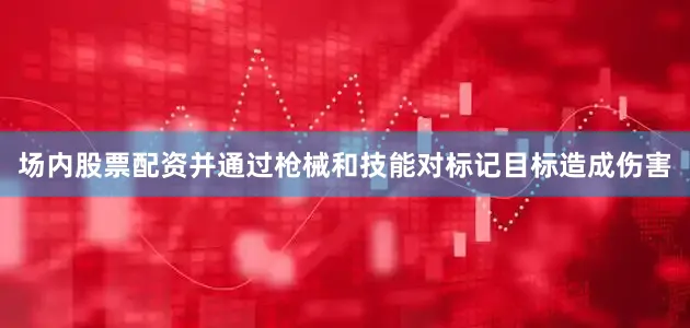 场内股票配资并通过枪械和技能对标记目标造成伤害