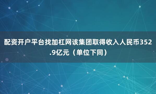 配资开户平台找加杠网该集团取得收入人民币352.9亿元（单位下同）