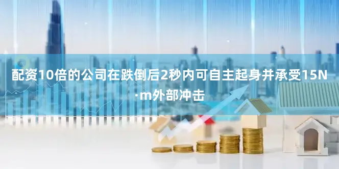 配资10倍的公司在跌倒后2秒内可自主起身并承受15N·m外部冲击