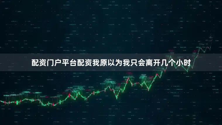 配资门户平台配资我原以为我只会离开几个小时