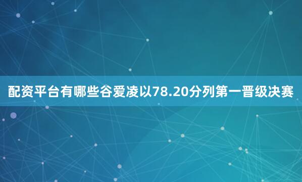 配资平台有哪些谷爱凌以78.20分列第一晋级决赛