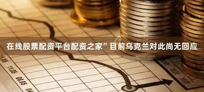 在线股票配资平台配资之家”目前乌克兰对此尚无回应