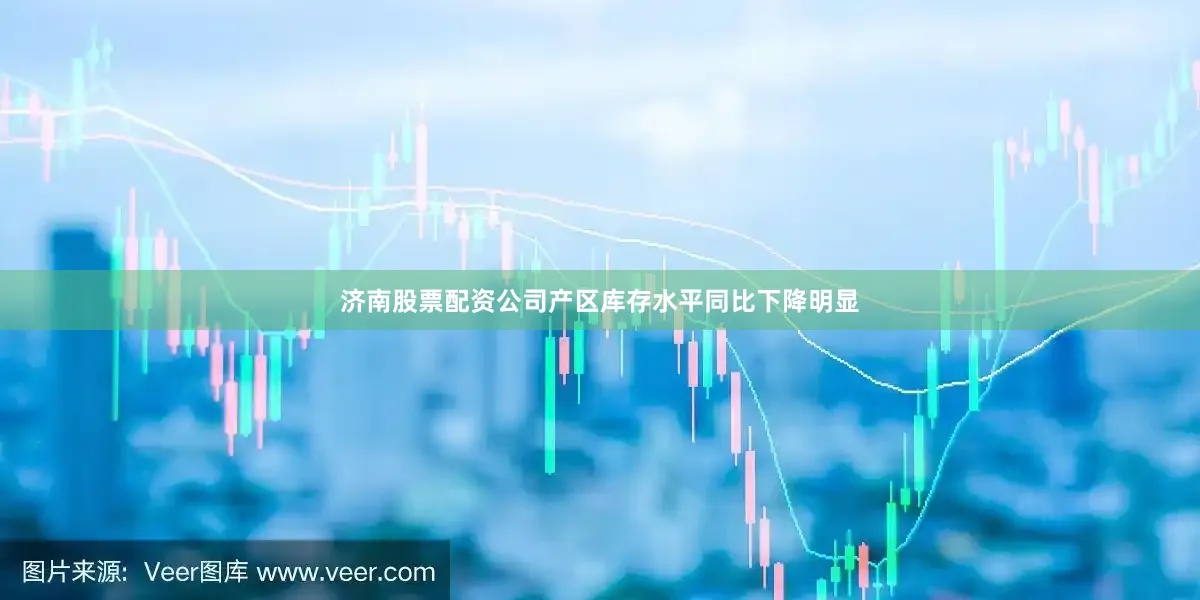 济南股票配资公司产区库存水平同比下降明显