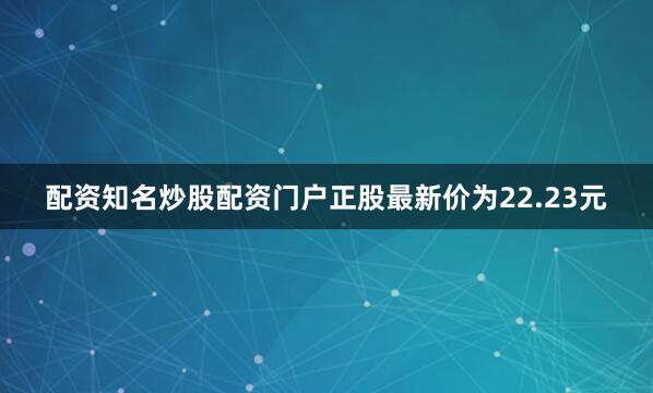 配资知名炒股配资门户正股最新价为22.23元