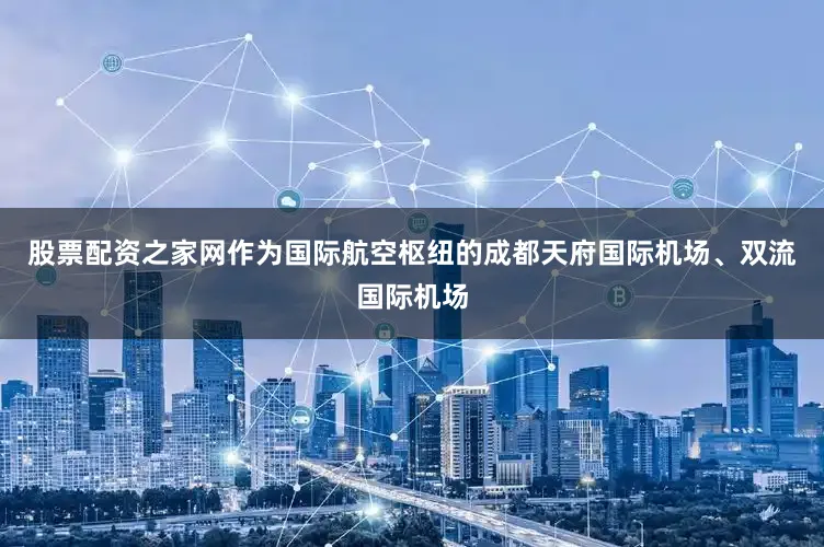 股票配资之家网作为国际航空枢纽的成都天府国际机场、双流国际机场