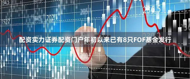 配资实力证券配资门户年初以来已有8只FOF基金发行
