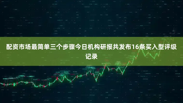 配资市场最简单三个步骤今日机构研报共发布16条买入型评级记录